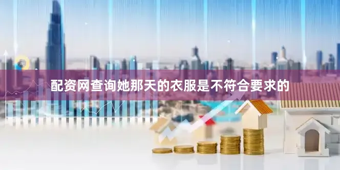配资网查询她那天的衣服是不符合要求的