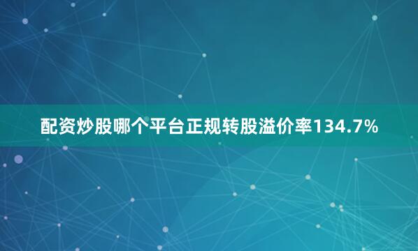配资炒股哪个平台正规转股溢价率134.7%
