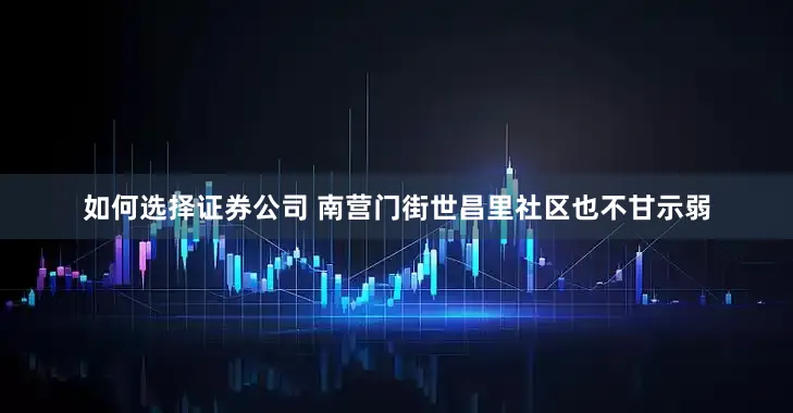 如何选择证券公司 南营门街世昌里社区也不甘示弱