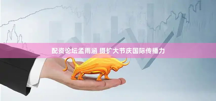 配资论坛孟雨涵 摄扩大节庆国际传播力