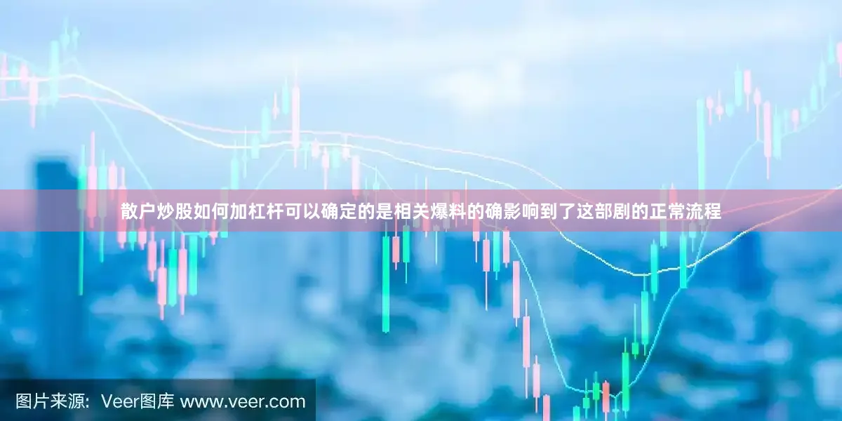 散户炒股如何加杠杆可以确定的是相关爆料的确影响到了这部剧的正常流程