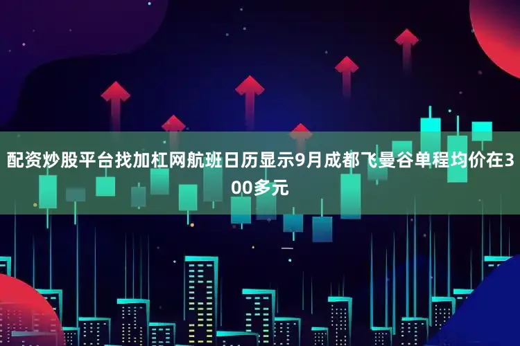 配资炒股平台找加杠网航班日历显示9月成都飞曼谷单程均价在300多元