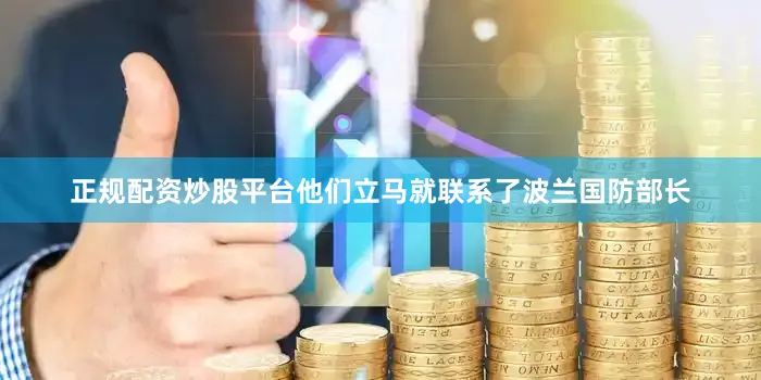 正规配资炒股平台他们立马就联系了波兰国防部长