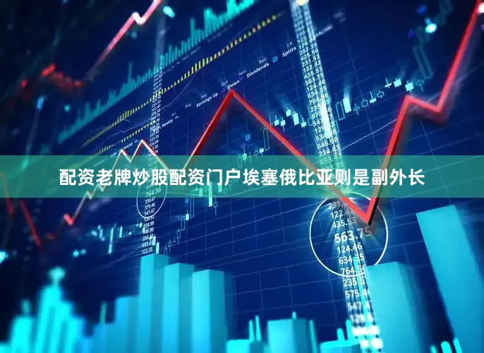配资老牌炒股配资门户埃塞俄比亚则是副外长