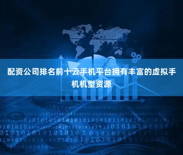 配资公司排名前十云手机平台拥有丰富的虚拟手机机型资源