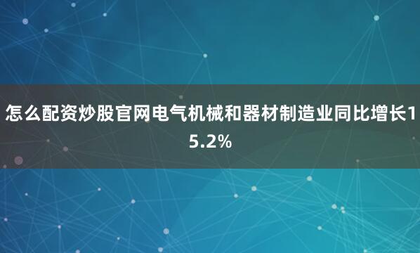 怎么配资炒股官网电气机械和器材制造业同比增长15.2%