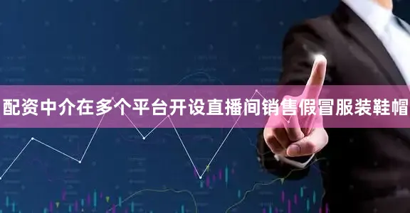 配资中介在多个平台开设直播间销售假冒服装鞋帽